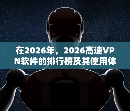 在2026年，2026高速VPN软件的排行榜及其使用体验可以通过以下分析得出