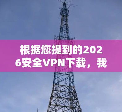 根据您提到的2026安全VPN下载,我需要指出,2026年尚未来,因此无法下载2026年的安全VPN。这可能是因为您提到年份错误,或者是想提前准备某种安全措施 根据您提到的2026安全VPN下载,我需要指出,2026年尚未来,因此无法下载2026年的安全VPN。这可能是因为您提到年份错误,或者是想提前准备某种安全措施