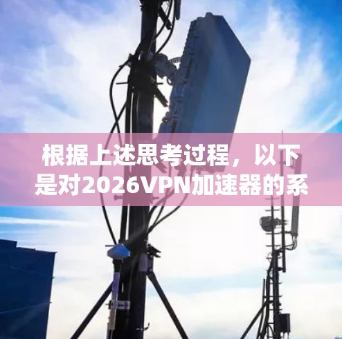 根据上述思考过程,以下是对2026VPN加速器的系统评估和总结 根据上述思考过程,以下是对2026VPN加速器的系统评估和总结