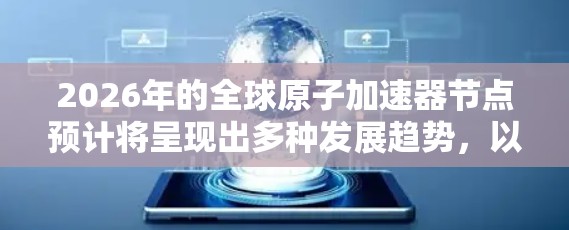 2026年的全球原子加速器节点预计将呈现出多种发展趋势，以下是一些关键点