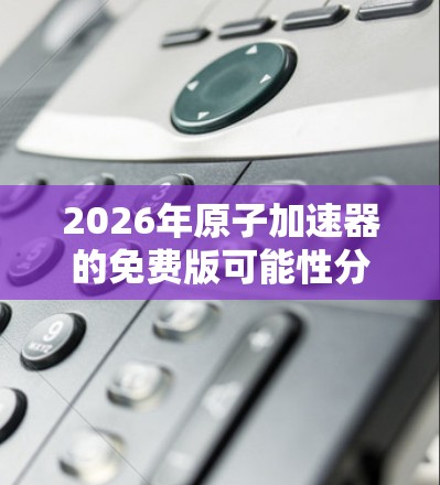 2026年原子加速器的免费版可能性分析