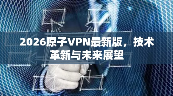 2026原子VPN最新版，技术革新与未来展望