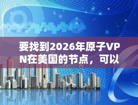 要找到2026年原子VPN在美国的节点,可以按照以下步骤进行 要找到2026年原子VPN在美国的节点,可以按照以下步骤进行