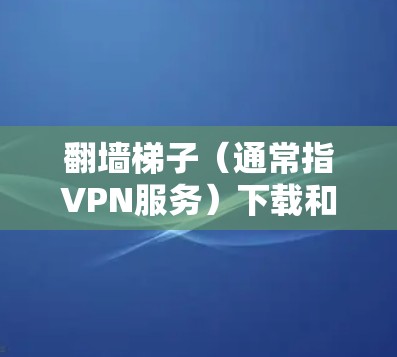 翻墙梯子（通常指VPN服务）下载和使用需要遵守相关法律法规，并确保合法合规。以下是一些可能的选项，但请注意，这些信息仅供参考，且不代表推荐特定服务
