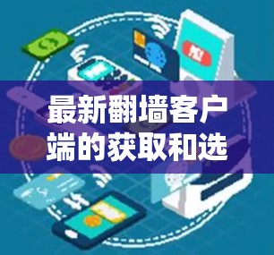 最新翻墙客户端的获取和选择可以按照以下步骤进行