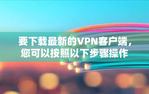要下载最新的VPN客户端，您可以按照以下步骤操作