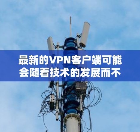 最新的VPN客户端可能会随着技术的发展而不断更新,但选择一个合适的VPN服务通常取决于你的具体需求,比如隐私保护、安全性、速度或是否需要访问特定的地区的内容。以下是一些受欢迎的VPN服务及其最新版本 最新的VPN客户端可能会随着技术的发展而不断更新,但选择一个合适的VPN服务通常取决于你的具体需求,比如隐私保护、安全性、速度或是否需要访问特定的地区的内容。以下是一些受欢迎的VPN服务及其最新版本