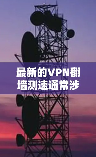 最新的VPN翻墙测速通常涉及以下几个方面