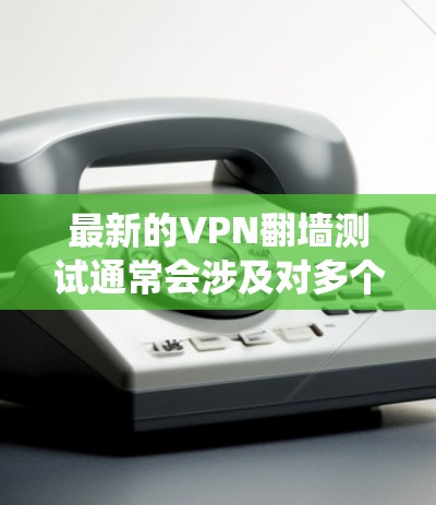 最新的VPN翻墙测试通常会涉及对多个VPN服务的评估，以确保它们能够有效地绕过网络限制，访问被屏蔽的网站或内容。以下是一些常见的步骤和工具，可以帮助你进行测试