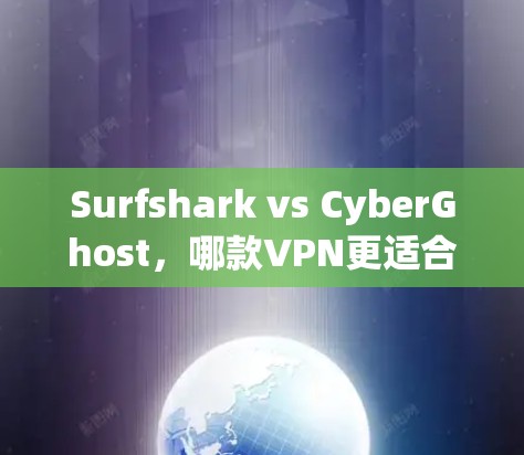 Surfshark vs CyberGhost，哪款VPN更适合你？