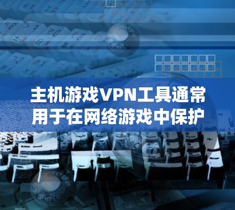 主机游戏VPN工具通常用于在网络游戏中保护隐私、绕过地理限制或防止DDoS攻击。以下是一些常用的VPN工具和它们的作用