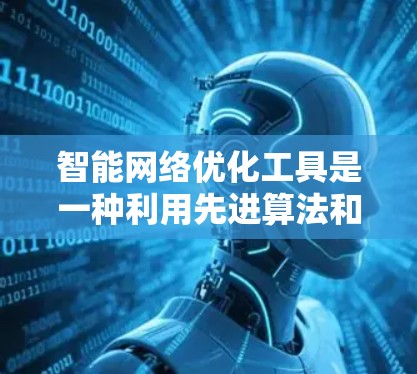 智能网络优化工具是一种利用先进算法和技术来自动调整和优化网络性能的解决方案，旨在提高网络效率和用户体验。以下是对这一概念的详细总结