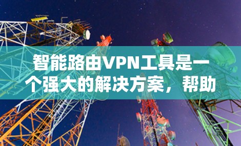 智能路由VPN工具是一个强大的解决方案，帮助用户在公共网络上安全、快速地访问内部网络。以下是对智能路由VPN工具的详细分析和总结