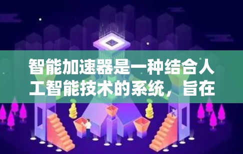 智能加速器是一种结合人工智能技术的系统，旨在优化和加速特定任务的处理流程。它通过AI算法，自适应地调整和优化资源分配，动态提升效率。以下是对智能加速器的详细分析