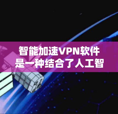 智能加速VPN软件是一种结合了人工智能和机器学习技术的VPN解决方案，旨在优化网络性能和安全性。以下是对这一概念的详细分析
