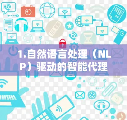 1.自然语言处理(NLP)驱动的智能代理 1.自然语言处理(NLP)驱动的智能代理