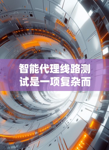 智能代理线路测试是一项复杂而系统的任务，涉及多个方面的考量和实施步骤。以下是对这一测试过程的详细分析和分步骤指南