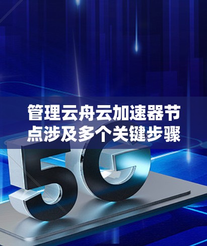 管理云舟云加速器节点涉及多个关键步骤，确保其高效运作和稳定性。以下是详细的步骤指南
