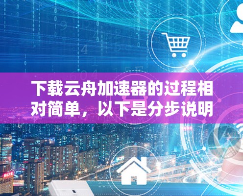 下载云舟加速器的过程相对简单，以下是分步说明