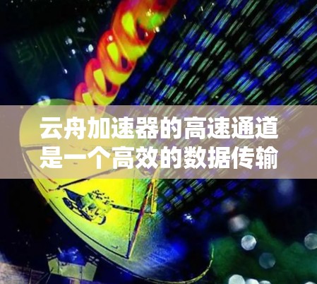 云舟加速器的高速通道是一个高效的数据传输解决方案，旨在优化云服务的性能，特别是在数据传输速度和效率方面。以下是对其工作原理和功能的详细分析