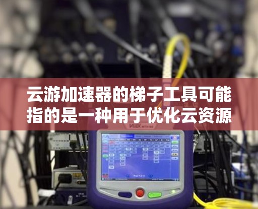 云游加速器的梯子工具可能指的是一种用于优化云资源访问或管理的工具，帮助用户更高效地处理云资源。以下是一些可能的解释和用途