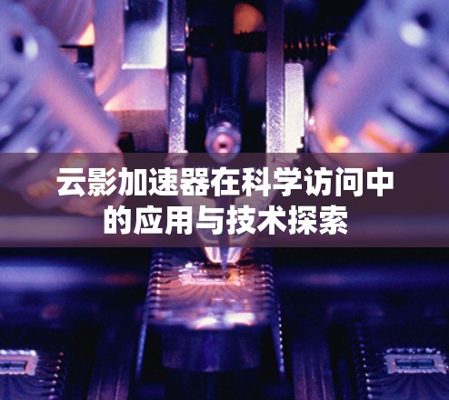 云影加速器在科学访问中的应用与技术探索