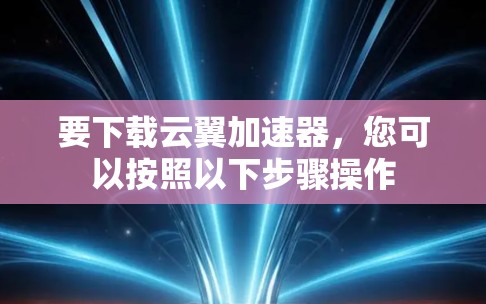 要下载云翼加速器，您可以按照以下步骤操作