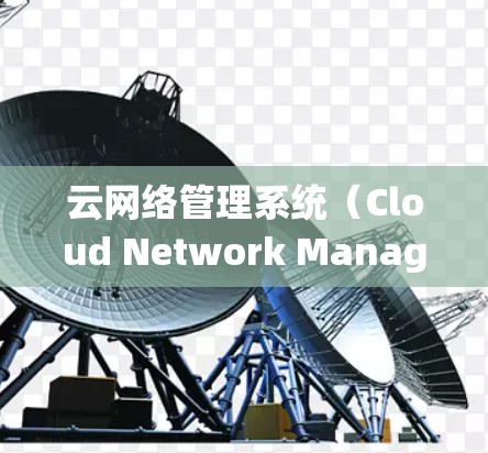 云网络管理系统（Cloud Network Management System，CNMS）是一个综合性的工具，旨在帮助企业高效地管理和优化其云网络环境。以下是对云网络管理系统的详细分析和总结