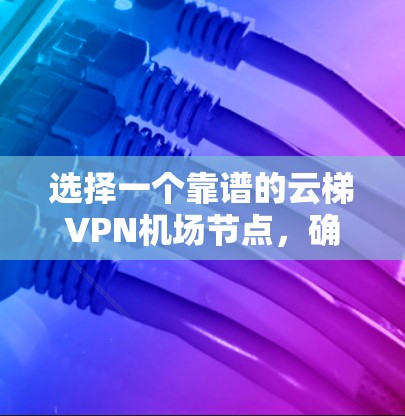 选择一个靠谱的云梯VPN机场节点，确保高速稳定连接，以下是推荐的几款VPN服务