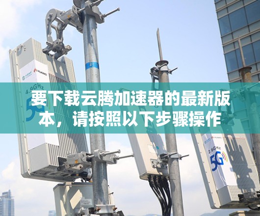 要下载云腾加速器的最新版本，请按照以下步骤操作