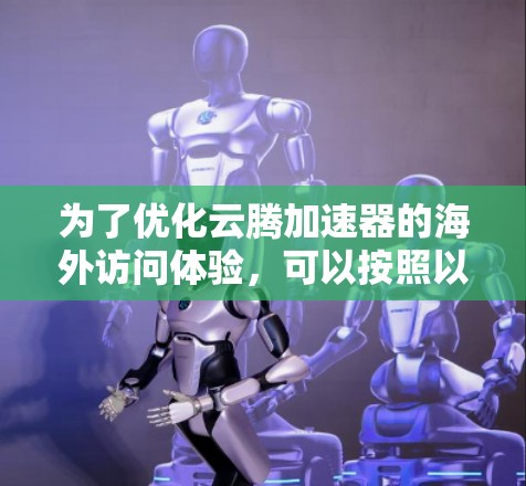 为了优化云腾加速器的海外访问体验，可以按照以下步骤进行配置和优化