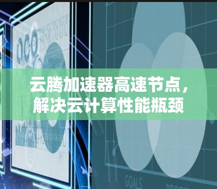 云腾加速器高速节点,解决云计算性能瓶颈 云腾加速器高速节点,解决云计算性能瓶颈