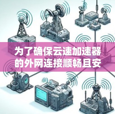 为了确保云速加速器的外网连接顺畅且安全，可以按照以下步骤进行配置和优化