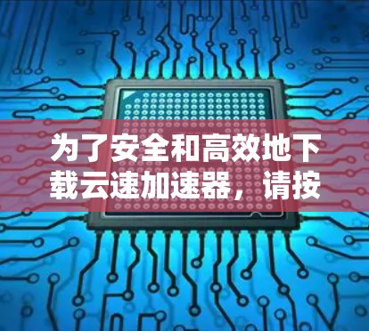 为了安全和高效地下载云速加速器，请按照以下步骤操作
