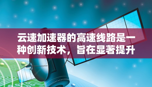 云速加速器的高速线路是一种创新技术，旨在显著提升数据传输速度，优化云应用性能。以下是对这一技术的详细分析和总结
