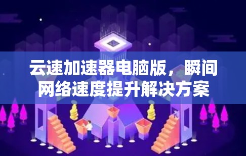 云速加速器电脑版，瞬间网络速度提升解决方案