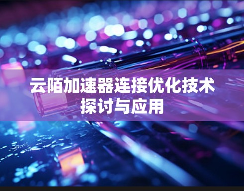 云陌加速器连接优化技术探讨与应用 云陌加速器连接优化技术探讨与应用