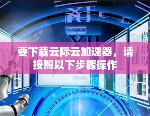 要下载云际云加速器，请按照以下步骤操作