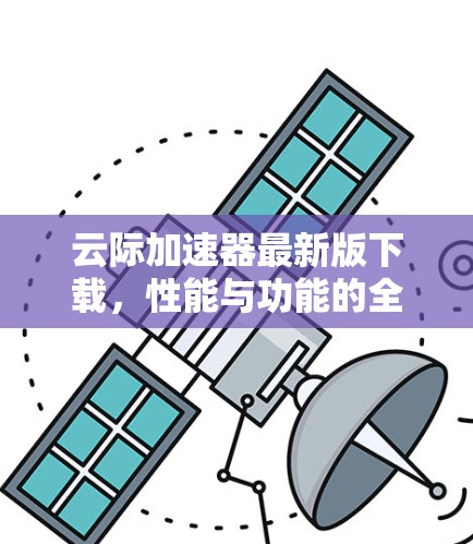 云际加速器最新版下载，性能与功能的全面升级