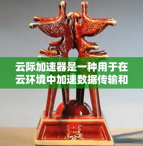 云际加速器是一种用于在云环境中加速数据传输和访问的技术，旨在解决云资源跨区域传输中的延迟问题。以下是对云际加速器的详细分析和总结