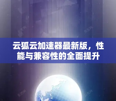 云狐云加速器最新版,性能与兼容性的全面提升 云狐云加速器最新版,性能与兼容性的全面提升