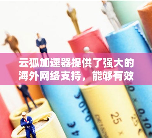 云狐加速器提供了强大的海外网络支持，能够有效提升跨国数据传输和访问效率。以下是其主要优势和功能