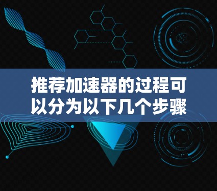 推荐加速器的过程可以分为以下几个步骤 推荐加速器的过程可以分为以下几个步骤
