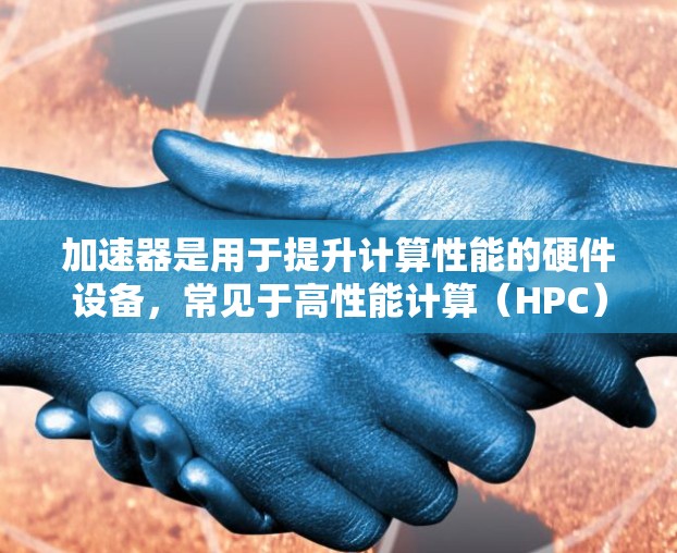 加速器是用于提升计算性能的硬件设备，常见于高性能计算（HPC）机器学习、数据处理等领域。以下是一些知名的加速器品牌和型号的推荐，根据性能、价格和市场口碑进行整理
