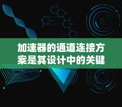 加速器的通道连接方案是其设计中的关键环节,直接影响粒子的加速效率和系统的整体性能。以下是加速器通道连接方案的详细分析和总结 加速器的通道连接方案是其设计中的关键环节,直接影响粒子的加速效率和系统的整体性能。以下是加速器通道连接方案的详细分析和总结