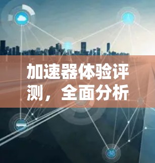 加速器体验评测，全面分析与见解