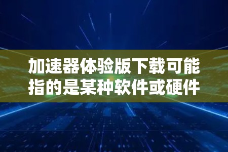 加速器体验版下载可能指的是某种软件或硬件加速器的试用版本下载。如果你是指某种特定的加速器工具或平台，请提供更多信息，以便我更好地帮助你找到下载链接或相关信息