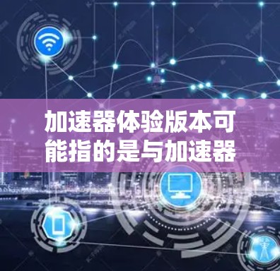 加速器体验版本可能指的是与加速器相关的不同版本或体验。以下是一些可能的解释和相关信息 加速器体验版本可能指的是与加速器相关的不同版本或体验。以下是一些可能的解释和相关信息