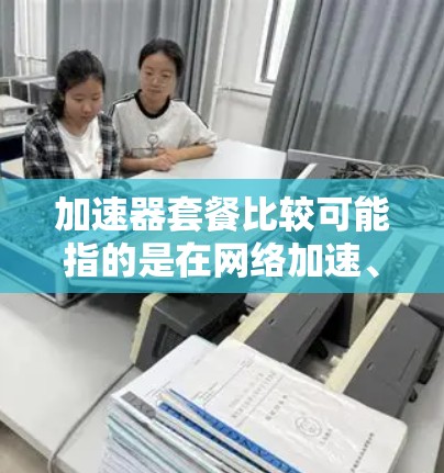 加速器套餐比较可能指的是在网络加速、数据传输加速等领域,提供不同配置或服务的套餐进行对比。以下是一些可能的加速器套餐比较点 加速器套餐比较可能指的是在网络加速、数据传输加速等领域,提供不同配置或服务的套餐进行对比。以下是一些可能的加速器套餐比较点