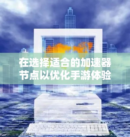 在选择适合的加速器节点以优化手游体验时,可以按照以下步骤进行 在选择适合的加速器节点以优化手游体验时,可以按照以下步骤进行